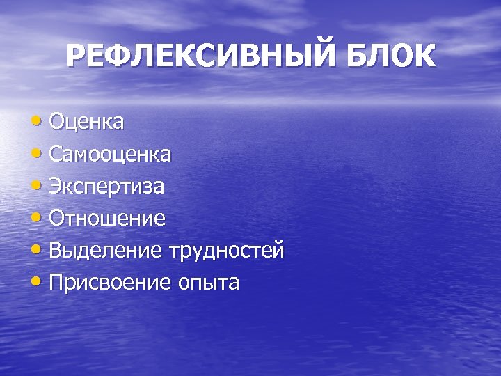 РЕФЛЕКСИВНЫЙ БЛОК • Оценка • Самооценка • Экспертиза • Отношение • Выделение трудностей •