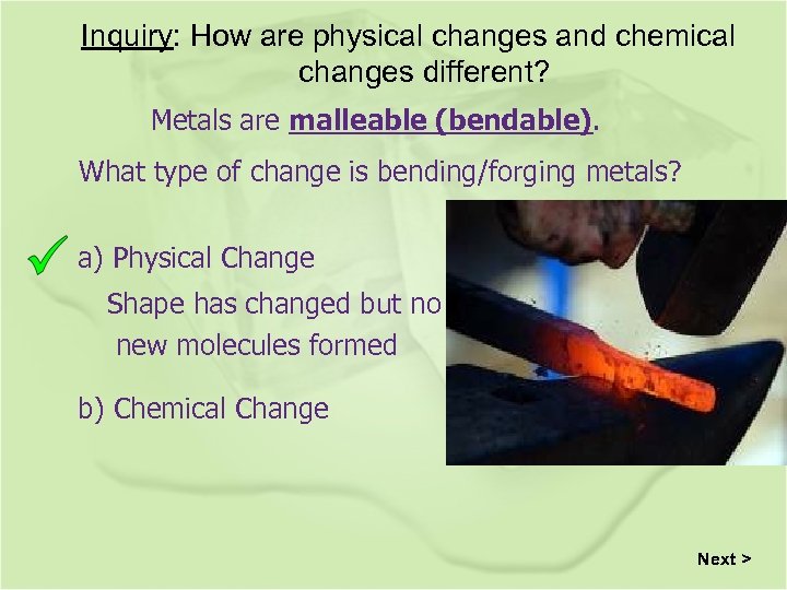 Inquiry: How are physical changes and chemical changes different? Metals are malleable (bendable). What