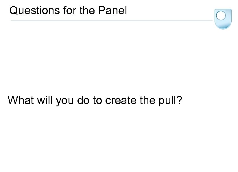 Questions for the Panel What will you do to create the pull? 