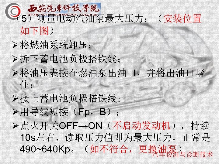 （5）测量电动汽油泵最大压力：（安装位置 如下图） Ø 将燃油系统卸压； Ø 拆下蓄电池负极搭铁线； Ø 将油压表接在燃油泵出油口，并将出油口堵 住； Ø 接上蓄电池负极搭铁线； Ø 用导线短接（Fp，B）； Ø