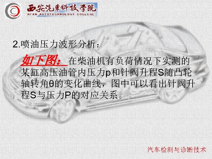 2. 喷油压力波形分析： 如下图：在柴油机有负荷情况下实测的 某缸高压油管内压力p和针阀升程S随凸轮 轴转角θ的变化曲线，图中可以看出针阀升 程S与压力P的对应关系。 