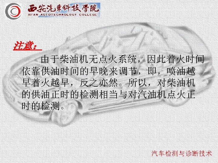 注意： 由于柴油机无点火系统，因此着火时间 依靠供油时间的早晚来调节，即，喷油越 早着火越早，反之亦然。所以，对柴油机 的供油正时的检测相当与对汽油机点火正 时的检测。 