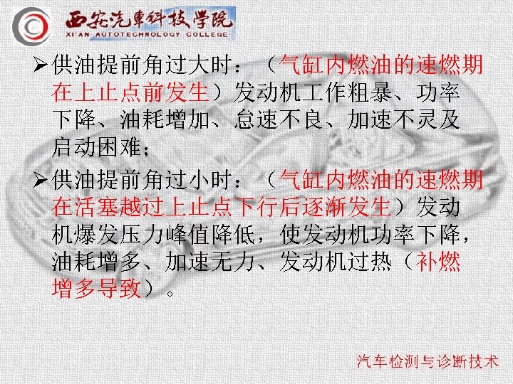 Ø 供油提前角过大时：（气缸内燃油的速燃期 在上止点前发生）发动机 作粗暴、功率 下降、油耗增加、怠速不良、加速不灵及 启动困难； Ø 供油提前角过小时：（气缸内燃油的速燃期 在活塞越过上止点下行后逐渐发生）发动 机爆发压力峰值降低，使发动机功率下降， 油耗增多、加速无力、发动机过热（补燃 增多导致）。 