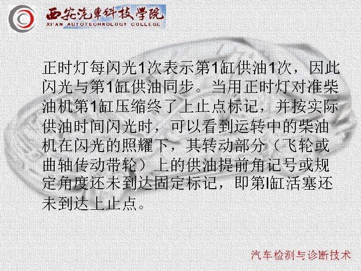 正时灯每闪光1次表示第 1缸供油 1次，因此 闪光与第 1缸供油同步。当用正时灯对准柴 油机第 1缸压缩终了上止点标记，并按实际 供油时间闪光时，可以看到运转中的柴油 机在闪光的照耀下，其转动部分（飞轮或 曲轴传动带轮）上的供油提前角记号或规 定角度还未到达固定标记，即第l缸活塞还 未到达上止点。 