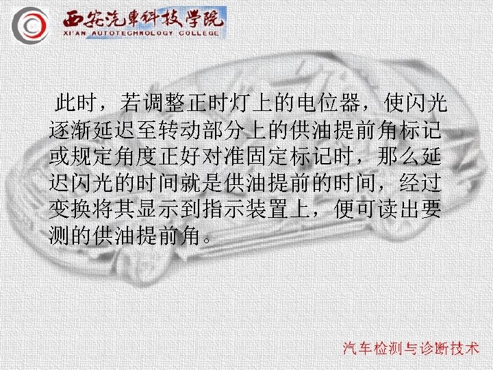此时，若调整正时灯上的电位器，使闪光 逐渐延迟至转动部分上的供油提前角标记 或规定角度正好对准固定标记时，那么延 迟闪光的时间就是供油提前的时间，经过 变换将其显示到指示装置上，便可读出要 测的供油提前角。 
