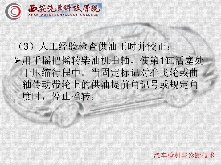 （3）人 经验检查供油正时并校正： Ø 用手摇把摇转柴油机曲轴，使第 1缸活塞处 于压缩行程中。当固定标记对准飞轮或曲 轴传动带轮上的供油提前角记号或规定角 度时，停止摇转。 