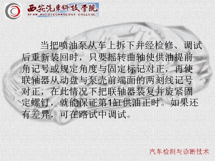 当把喷油泵从车上拆下并经检修、调试 后重新装回时，只要摇转曲轴使供油提前 角记号或规定角度与固定标记对正，再使 联轴器从动盘与泵壳前端面的两刻线记号 对正，在此情况下把联轴器装复并旋紧固 定螺钉，就能保证第 1缸供油正时。如果还 有差异，可在路试中调试。 