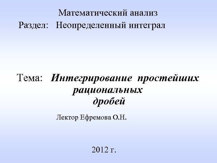 Математический анализ Раздел: Неопределенный интеграл Тема: Интегрирование простейших рациональных дробей Лектор Ефремова О. Н.