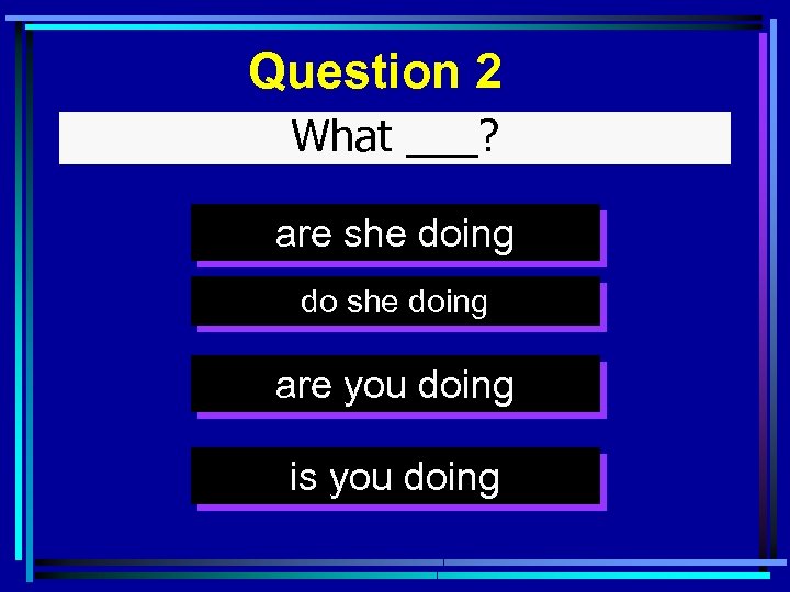 Question 2 What ___? are she doing do she doing are you doing is
