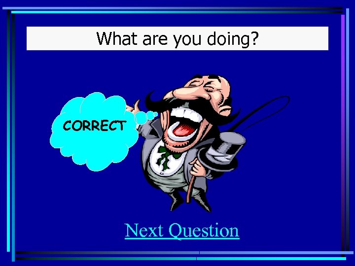 What are you doing? CORRECT Next Question 
