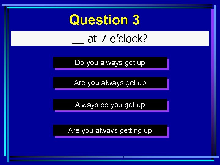 Question 3 __ at 7 o’clock? Do you always get up Are you always