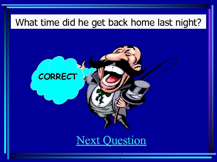 What time did he get back home last night? CORRECT Next Question 