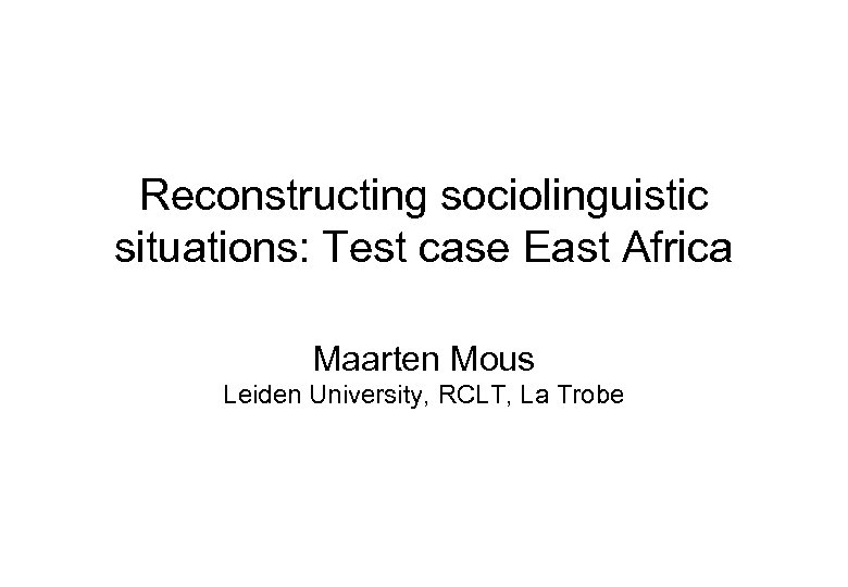 Reconstructing sociolinguistic situations: Test case East Africa Maarten Mous Leiden University, RCLT, La Trobe