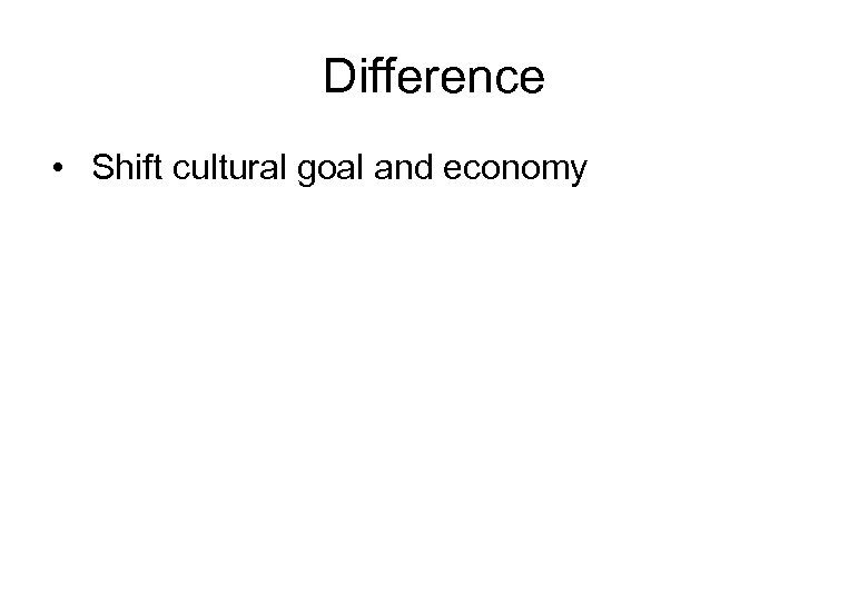 Difference • Shift cultural goal and economy 