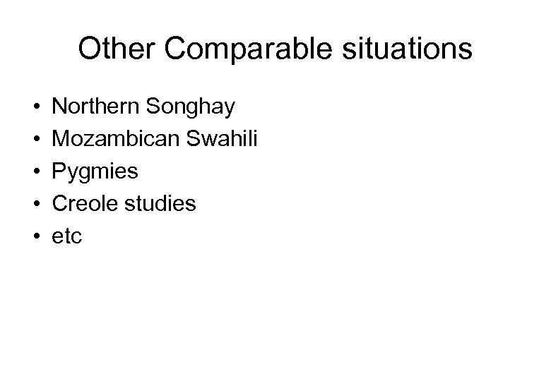 Other Comparable situations • • • Northern Songhay Mozambican Swahili Pygmies Creole studies etc