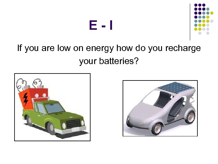 E-I If you are low on energy how do you recharge your batteries? 