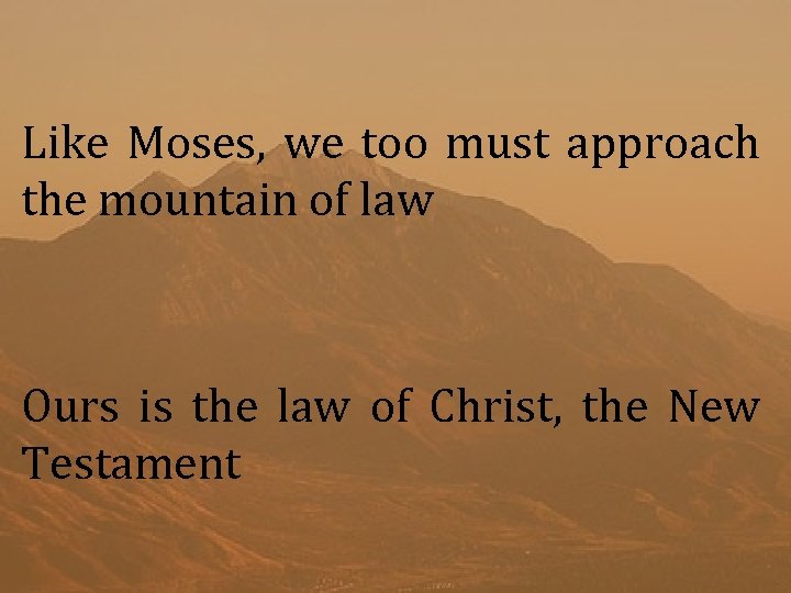 Like Moses, we too must approach the mountain of law Ours is the law
