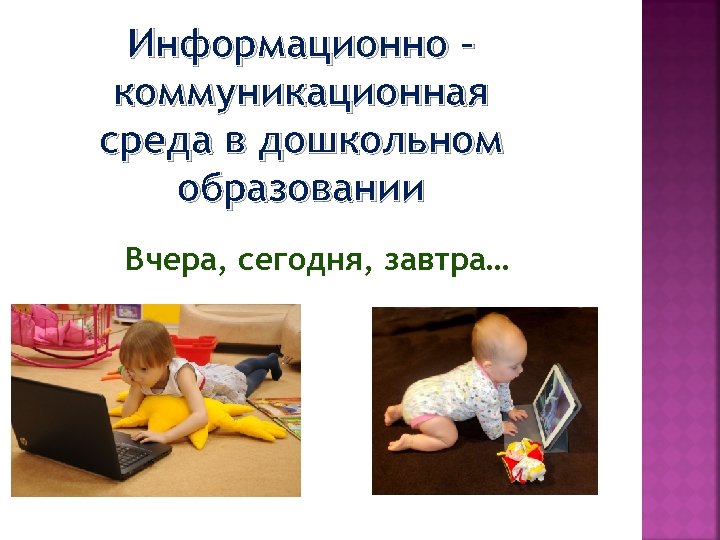 Информационно – коммуникационная среда в дошкольном образовании Вчера, сегодня, завтра… 