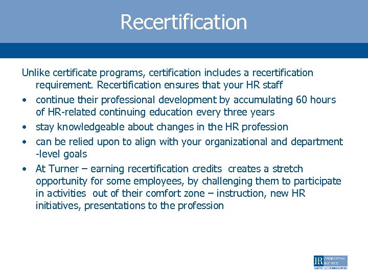 Recertification Unlike certificate programs, certification includes a recertification requirement. Recertification ensures that your HR