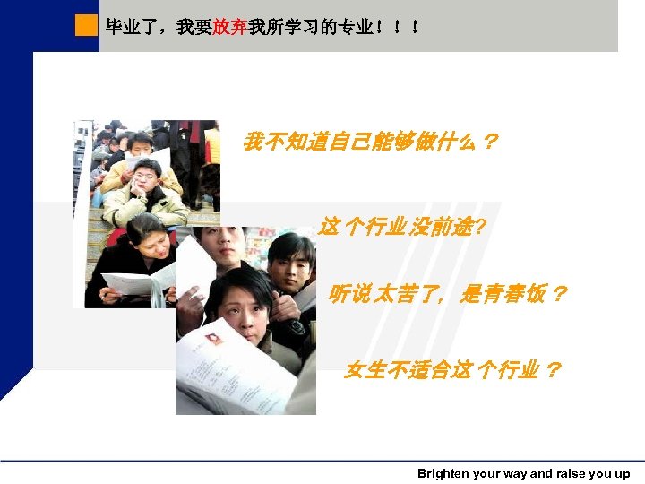 毕业了，我要放弃我所学习的专业！！！ 我不知道自己能够做什么？ 这 个行业 没前途? 听说 太苦了，是青春饭 ？ 女生不适合这 个行业 ？ Brighten your way