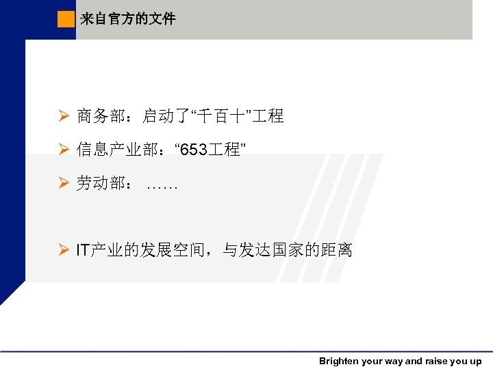 来自官方的文件 Ø 商务部：启动了“千百十” 程 Ø 信息产业部：“ 653 程” Ø 劳动部： …… Ø IT产业的发展空间，与发达国家的距离 Brighten