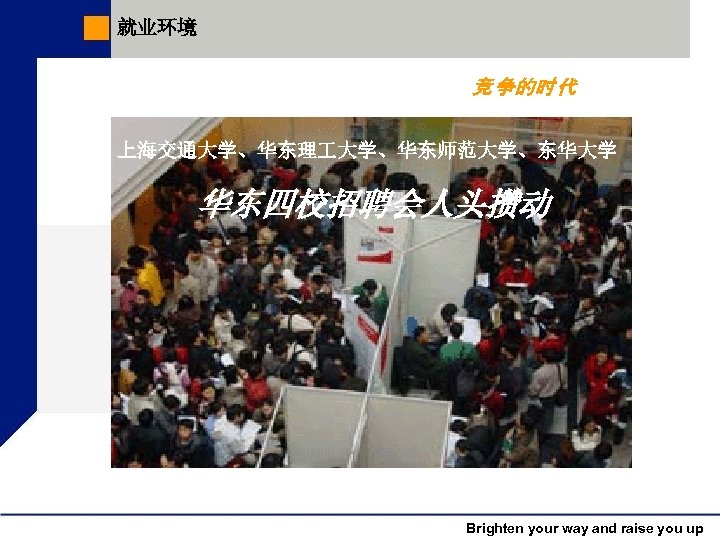 就业环境 竞 争的时 代 上海交通大学、华东理 大学、华东师范大学、东华大学 华东四校招聘会人头攒动 Brighten your way and raise you up