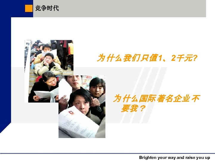 竞争时代 为 什么我们 只值 1、2千元? 为 什么国际 著名企业 不 要我？ Brighten your way and