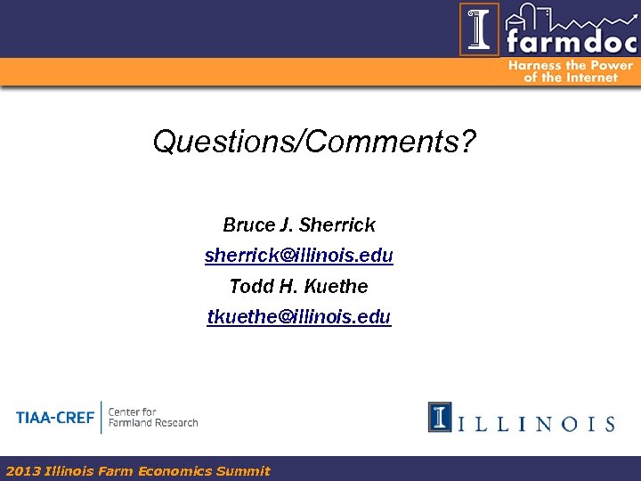 Questions/Comments? Bruce J. Sherrick sherrick@illinois. edu Todd H. Kuethe tkuethe@illinois. edu 2013 Illinois Farm
