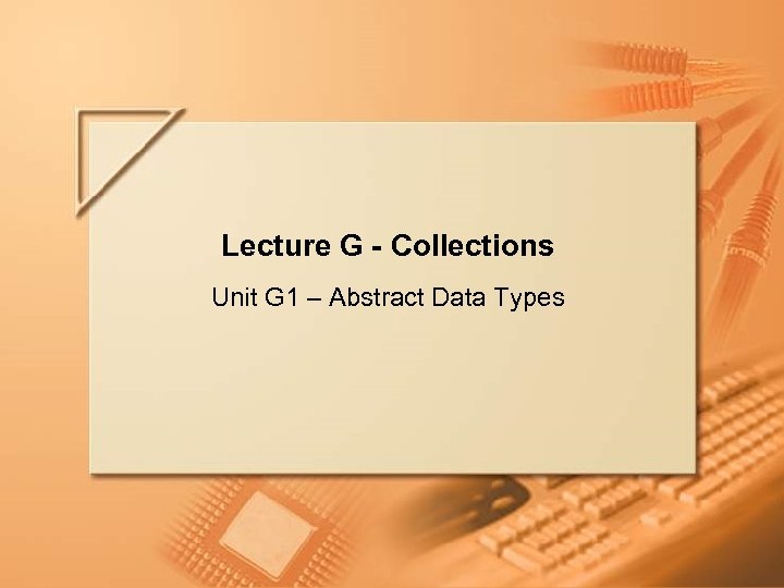 Lecture G - Collections Unit G 1 – Abstract Data Types Lecture G -