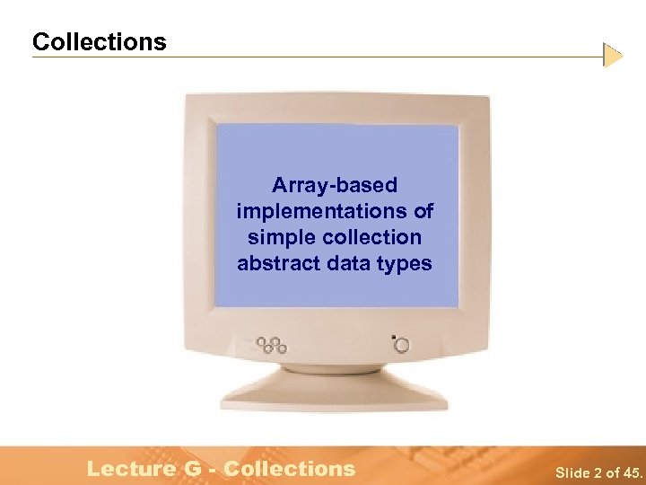 Collections Array-based implementations of simple collection abstract data types Lecture G - Collections Slide