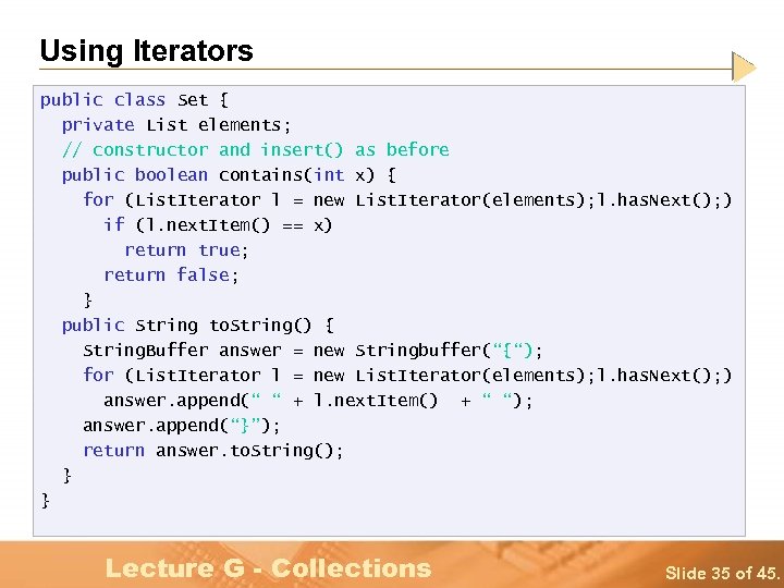 Using Iterators public class Set { private List elements; // constructor and insert() as
