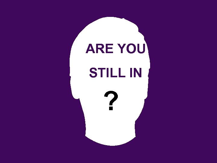 ARE YOU STILL IN ? 