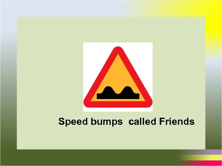 Speed bumps called Friends 