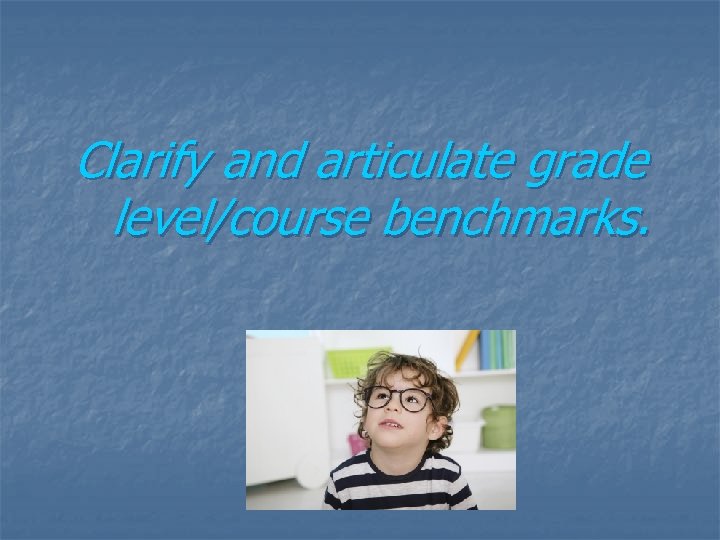 Clarify and articulate grade level/course benchmarks. 