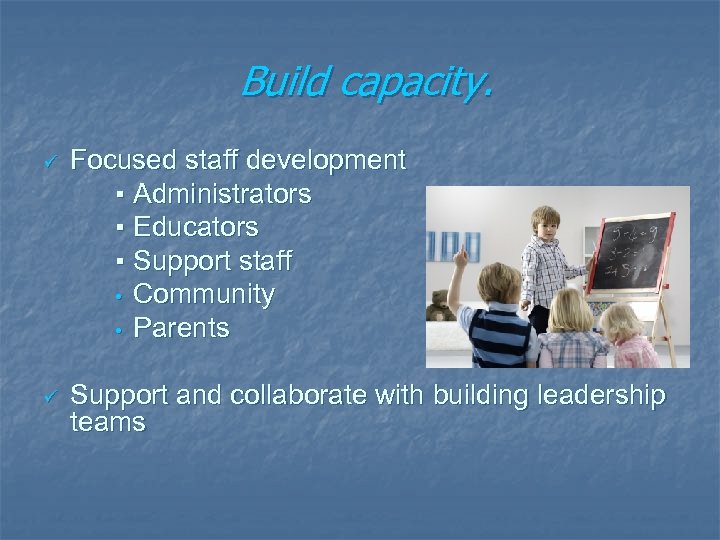Build capacity. ü Focused staff development ▪ Administrators ▪ Educators ▪ Support staff •