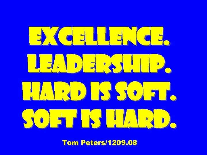 Excellence. Leadership. Hard is soft is hard. Tom Peters/1209. 08 