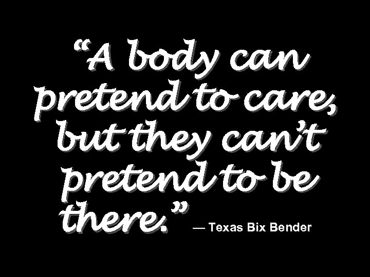 “A body can pretend to care, but they can’t pretend to be there. ”