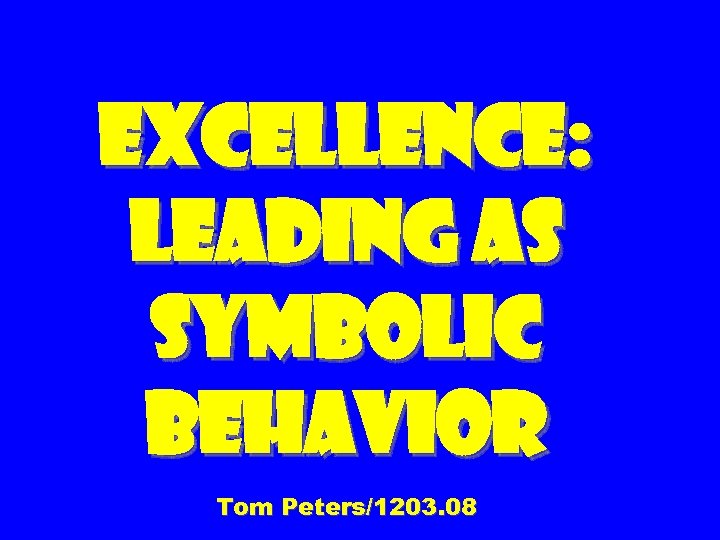 Excellence: Leading as Symbolic Behavior Tom Peters/1203. 08 