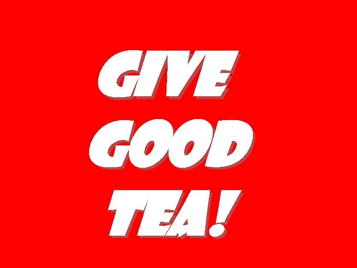 Give good tea! 