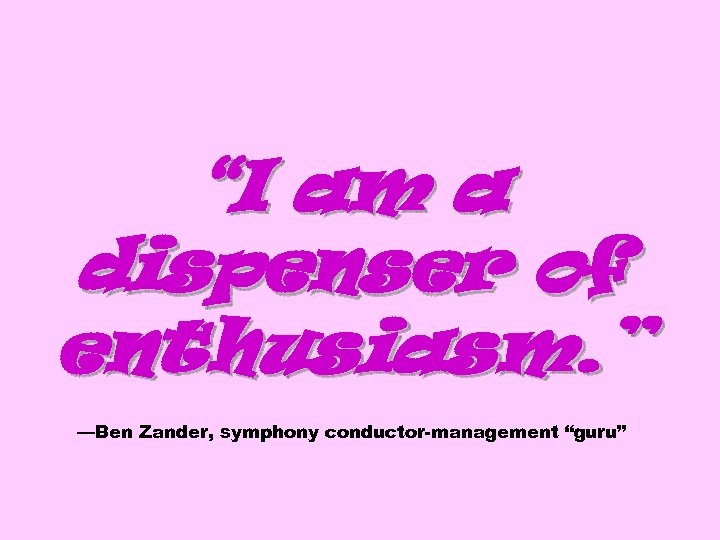 “I am a dispenser of enthusiasm. ” —Ben Zander, symphony conductor-management “guru” 
