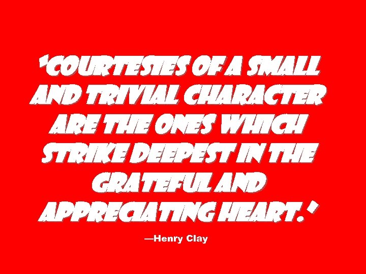“Courtesies of a small and trivial character are the ones which strike deepest in