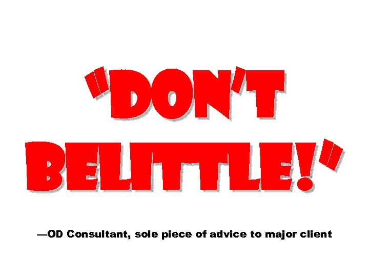 “Don’t belittle!” —OD Consultant, sole piece of advice to major client 