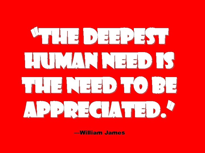 “The deepest human need is the need to be appreciated. ” —William James 