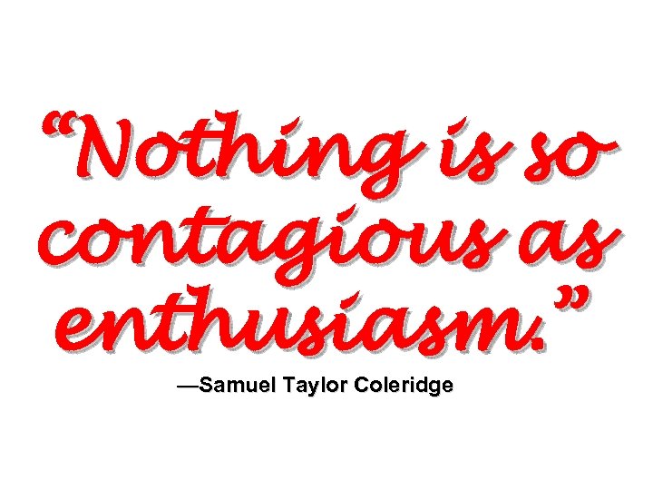 “Nothing is so contagious as enthusiasm. ” —Samuel Taylor Coleridge 