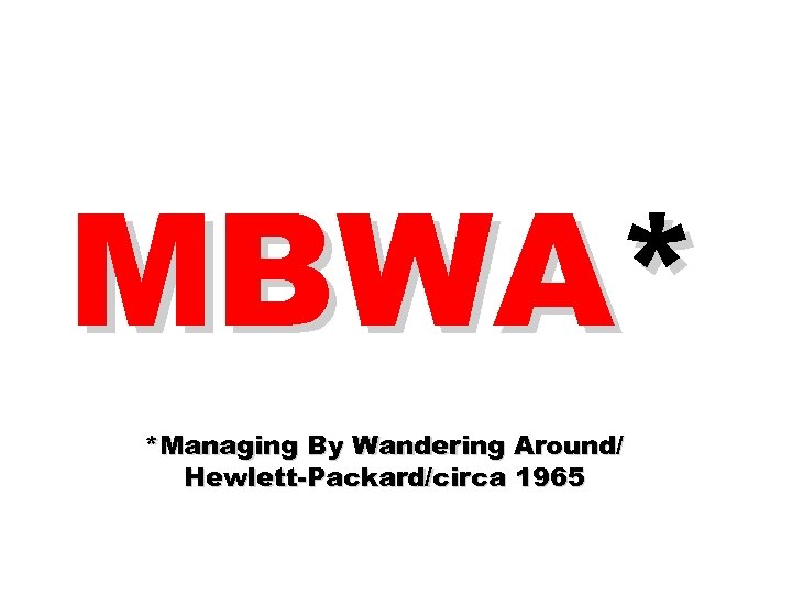 MBWA* *Managing By Wandering Around/ Hewlett-Packard/circa 1965 