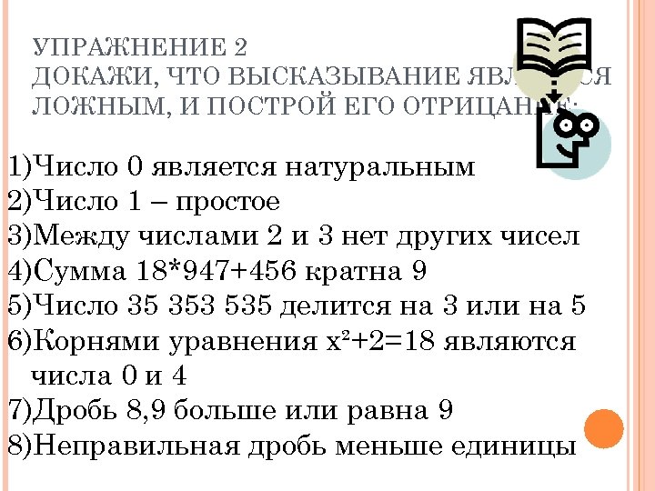 УПРАЖНЕНИЕ 2 ДОКАЖИ, ЧТО ВЫСКАЗЫВАНИЕ ЯВЛЯЕТСЯ ЛОЖНЫМ, И ПОСТРОЙ ЕГО ОТРИЦАНИЕ: 1)Число 0 является