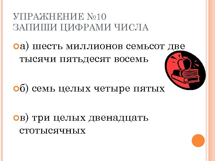 УПРАЖНЕНИЕ № 10 ЗАПИШИ ЦИФРАМИ ЧИСЛА а) шесть миллионов семьсот две тысячи пятьдесят восемь