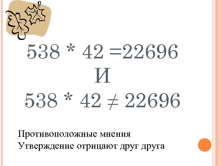 538 * 42 =22696 И 538 * 42 ≠ 22696 Противоположные мнения Утверждение отрицают