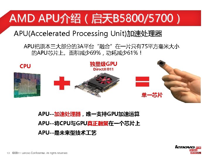 AMD APU介绍（启天B 5800/5700） APU(Accelerated Processing Unit)加速处理器 APU把原本三大部分的3 A平台“融合”在一片只有75平方毫米大小 的APU芯片上。面积减少 69%，功耗减少 61%！ 独显级GPU CPU Direct.