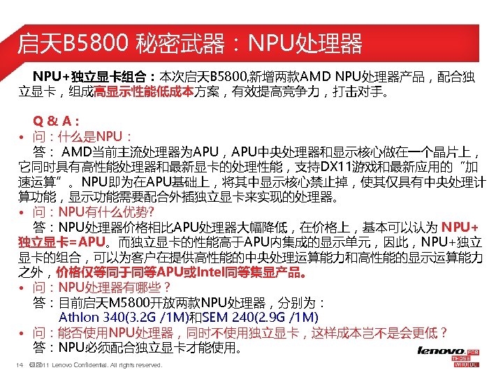 启天B 5800 秘密武器：NPU处理器 NPU+独立显卡组合：本次启天B 5800, 新增两款AMD NPU处理器产品，配合独 立显卡，组成高显示性能低成本方案，有效提高竞争力，打击对手。 Q & A： • 问：什么是NPU： 答：